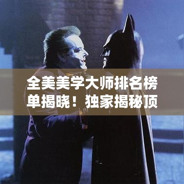 全美美学大师排名榜单揭晓!独家揭秘顶级美学专家风采