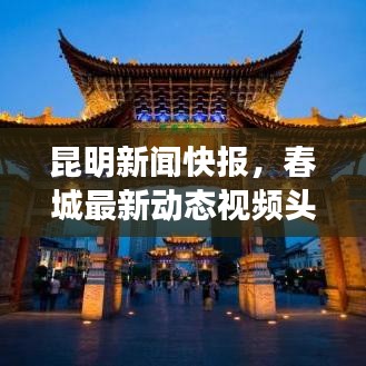 昆明新闻快报,春城最新动态视频头条展现