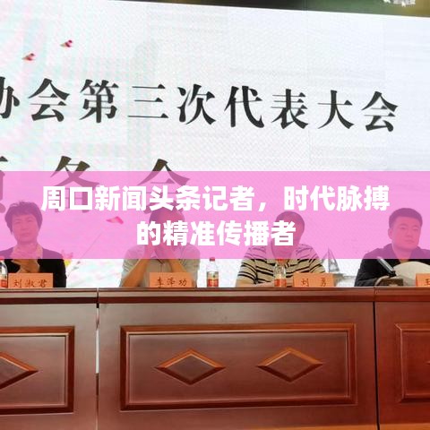 周口新闻头条记者,时代脉搏的精准传播者