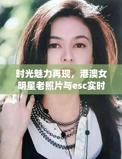 时光魅力再现,港澳女明星老照片与esc实时指令的交融