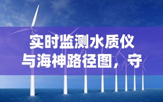 实时监测水质仪与海神路径图，守护海洋环境的双重保障利器