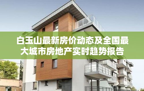 白玉山最新房价动态及全国最大城市房地产实时趋势报告