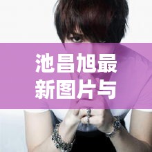 池昌旭最新图片与网速实测，时尚科技潮流引领者，一手掌握实时资讯！