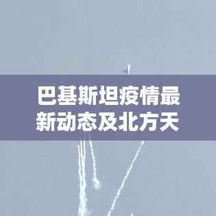 巴基斯坦疫情最新动态及北方天气实时预报概览