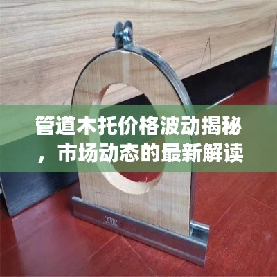 管道木托价格波动揭秘，市场动态的最新解读与小品实时观察