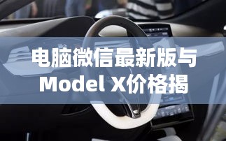 电脑微信最新版与Model X价格揭秘，科技生活最新动态速览