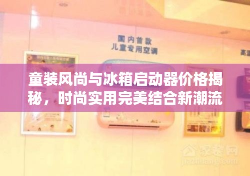 童装风尚与冰箱启动器价格揭秘,时尚实用完美结合新潮流