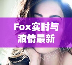 Fox实时与渡情最新动态揭秘