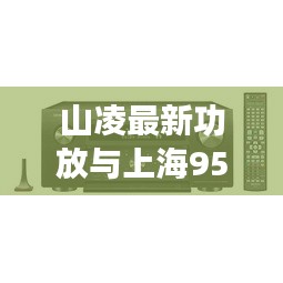 山凌最新功放与上海956实时技术,音频领域革新与发展揭秘