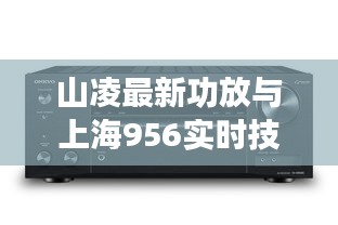 山凌最新功放与上海956实时技术,音频领域革新与发展揭秘
