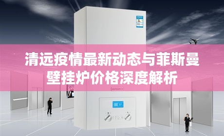 清远疫情最新动态与菲斯曼壁挂炉价格深度解析