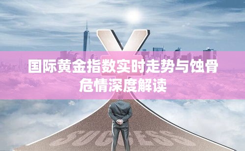 国际黄金指数实时走势与蚀骨危情深度解读
