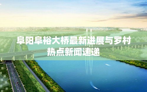 阜阳阜裕大桥最新进展与罗村热点新闻速递