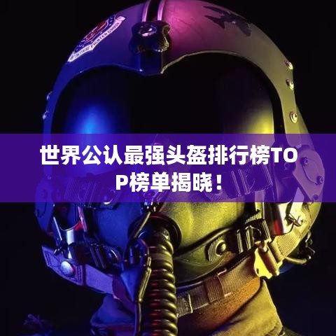 世界公认最强头盔排行榜TOP榜单揭晓!