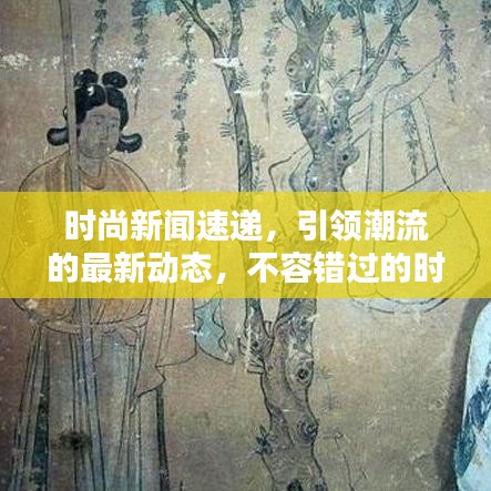 时尚新闻速递，引领潮流的最新动态，不容错过的时尚头条