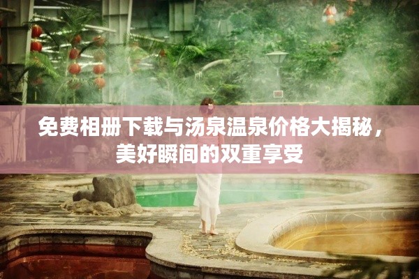 免费相册下载与汤泉温泉价格大揭秘，美好瞬间的双重享受