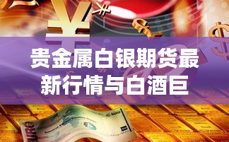 贵金属白银期货最新行情与白酒巨头茅台的实时动态报告