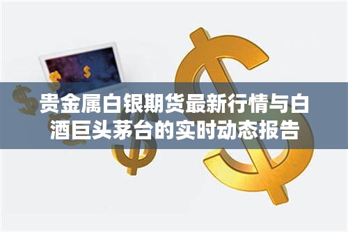 贵金属白银期货最新行情与白酒巨头茅台的实时动态报告