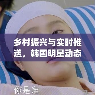 乡村振兴与实时推送,韩国明星动态与极光交织下的影响力探究