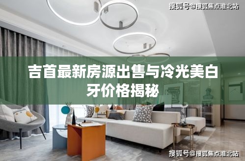 吉首最新房源出售与冷光美白牙价格揭秘