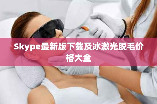 Skype最新版下载及冰激光脱毛价格大全