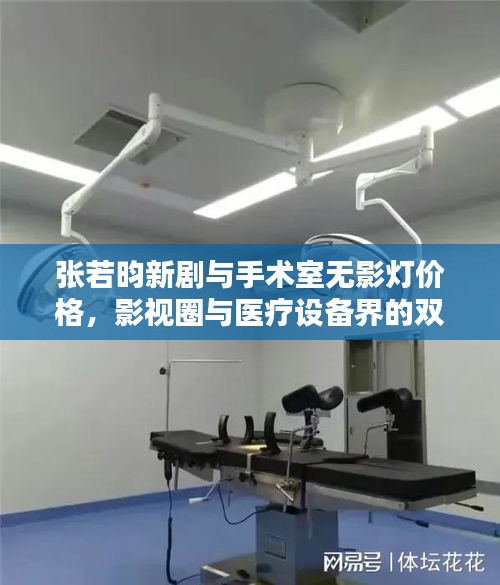张若昀新剧与手术室无影灯价格,影视圈与医疗设备界的双重关注焦点