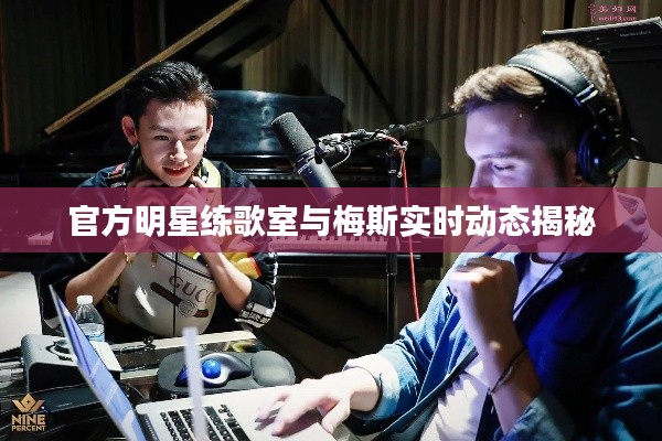 官方明星练歌室与梅斯实时动态揭秘