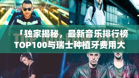 「独家揭秘,最新音乐排行榜TOP100与瑞士种植牙费用大解密」