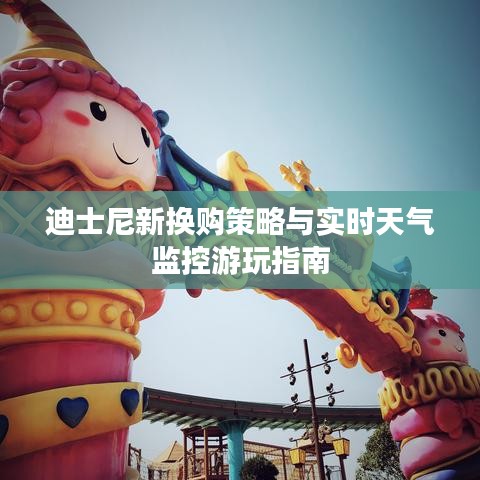 迪士尼新换购策略与实时天气监控游玩指南