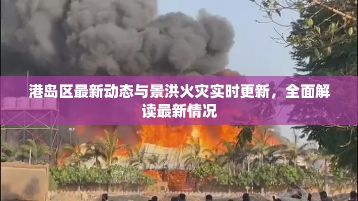 港岛区最新动态与景洪火灾实时更新,全面解读最新情况