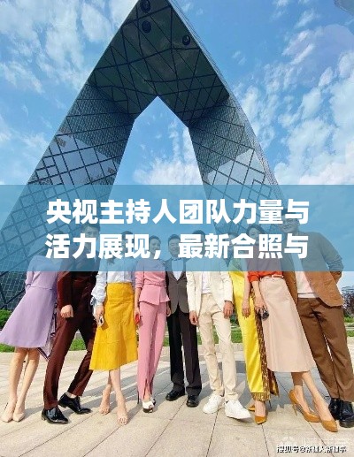 央视主持人团队力量与活力展现，最新合照与抢先服实时战力揭秘