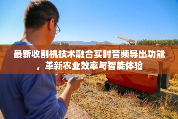 最新收割机技术融合实时音频导出功能,革新农业效率与智能体验
