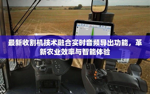最新收割机技术融合实时音频导出功能,革新农业效率与智能体验