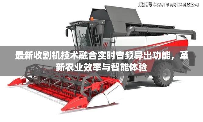 最新收割机技术融合实时音频导出功能,革新农业效率与智能体验