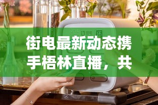 街电最新动态携手梧林直播，共享经济新进展与直播热潮共探
