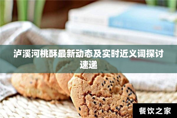 泸溪河桃酥最新动态及实时近义词探讨速递
