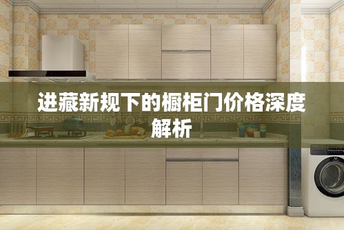 进藏新规下的橱柜门价格深度解析