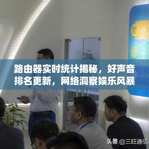 路由器实时统计揭秘,好声音排名更新,网络洞察娱乐风暴
