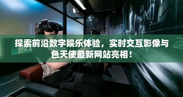 探索前沿数字娱乐体验,实时交互影像与色天使最新网站亮相!
