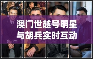 澳门世越号明星与胡兵实时互动盛宴,直播活动引爆关注热潮