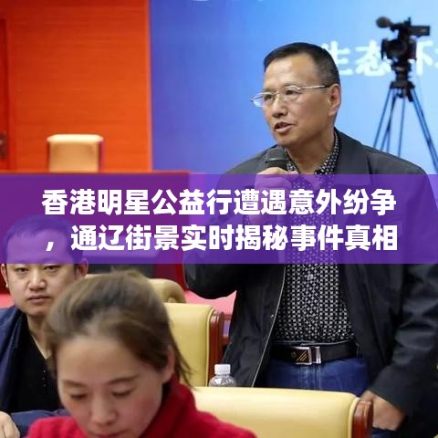 香港明星公益行遭遇意外纷争,通辽街景实时揭秘事件真相