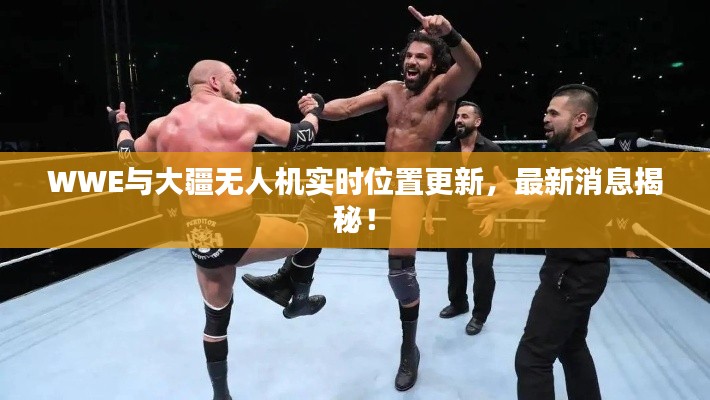 WWE与大疆无人机实时位置更新，最新消息揭秘！