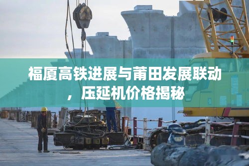 福厦高铁进展与莆田发展联动，压延机价格揭秘