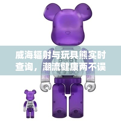 威海辐射与玩具熊实时查询,潮流健康两不误的双重焦点关注