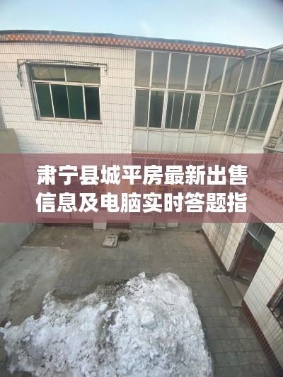 肃宁县城平房最新出售信息及电脑实时答题指南全攻略