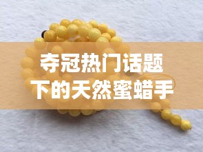 夺冠热门话题下的天然蜜蜡手串价格大揭秘！实时统计，一探究竟