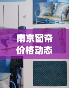 南京窗帘价格动态，大货实时跟踪揭秘窗帘市场最新行情