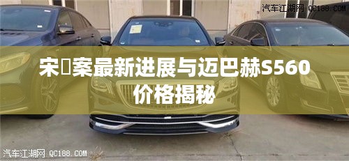 宋喆案最新进展与迈巴赫S560价格揭秘