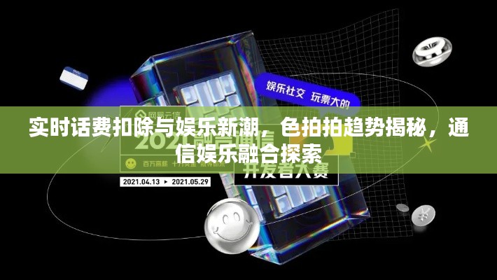 实时话费扣除与娱乐新潮,色拍拍趋势揭秘,通信娱乐融合探索