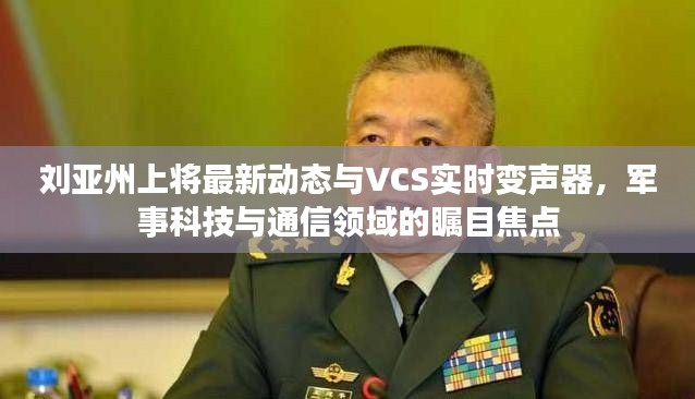刘亚州上将最新动态与VCS实时变声器，军事科技与通信领域的瞩目焦点